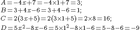 A = - 4x + 7 =-4\times 1+7=3;\ B = 3 + 4x - 6 =3+4-6=1; \ C = 2 ( 3x + 5 )=2(3\times 1+5) =2\times 8=16; \ D = 5x^2 - 8x -6=5\times 1^2-8\times 1-6=5-8-6=-9