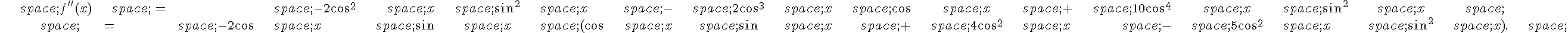 \begin{align*}\,f''(x)\,=\,-2\cos^2\,x\,\sin^2\,x\,-\,2\cos^3\,x\,\cos\,x\,+\,10\cos^4\,x\,\sin^2\,x\,\,=\,-2\cos\,x\,\sin\,x\,(\cos\,x\,\sin\,x\,+\,4\cos^2\,x\,-\,5\cos^2\,x\,\sin^2\,x).\,\end{align*}