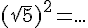 (\sqrt{5})^2=...