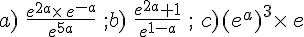 a)\,\,\frac{e^{2a}\times  \,e^{-a}}{e^{5a}}\,\,;b)\,\,\frac{e^{2a}+1}{e^{1-a}}\,\,;\,\,c)(e^a)^3\times  \,e