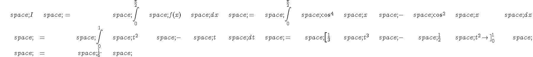\begin{align*}\,I\,=\,\int_0^{\frac{\pi}{2}}\,f(x)\,dx\,=\,\int_0^{\frac{\pi}{2}}\,\cos^4\,x\,-\,\cos^2\,x\,dx\\,=\,\int_0^1\,t^2\,-\,t\,dt\,=\,[\frac{1}{3}\,t^3\,-\,\frac{1}{2}\,t^2]_0^1\,\\,=\,\frac{1}{6}.\,\end{align*}