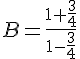  B=\frac{1+\frac{3}{4}}{1-\frac{3}{4}} 