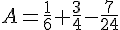 A=\frac{1}{6}+\frac{3}{4}-\frac{7}{24}