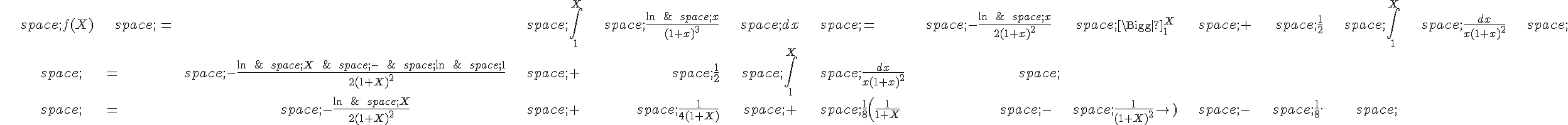 \begin{align*}\,f(X)\,=\,\int_1^X\,\frac{\ln\,x}{(1+x)^3}\,dx\,=\,-\frac{\ln\,x}{2(1+x)^2}\,\Bigg|_1^X\,+\,\frac{1}{2}\,\int_1^X\,\frac{dx}{x(1+x)^2}\,\,=\,-\frac{\ln\,X\,-\,\ln\,1}{2(1+X)^2}\,+\,\frac{1}{2}\,\int_1^X\,\frac{dx}{x(1+x)^2}\,\,=\,-\frac{\ln\,X}{2(1+X)^2}\,+\,\frac{1}{4(1+X)}\,+\,\frac{1}{8}(\frac{1}{1+X}\,-\,\frac{1}{(1+X)^2})\,-\,\frac{1}{8}.\,\end{align*}