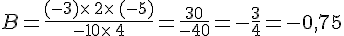 B=\frac{(-3)\times \,2\times \,(-5)}{-10\times \,4}=\frac{30}{-40}=-\frac{3}{4}=-0,75