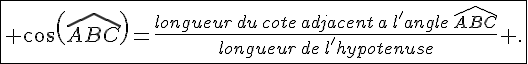 \fbox{ cos(\widehat{ABC})=\frac{longueur\,du\,cote\,adjacent\,a\,l'angle\,\widehat{ABC}}{longueur\,de\,l'hypotenuse} .