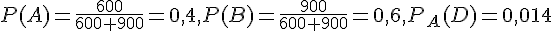 P(A) = \frac{600}{600 + 900} = 0,4, P(B) =\frac{ 900 }{600 + 900} = 0,6, P_A (D) = 0,014
