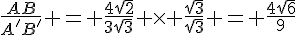 \frac{AB}{A'B'} = \frac{4\sqrt{2}}{3\sqrt{3}} \times   \frac{\sqrt{3}}{\sqrt{3}} = \frac{4\sqrt{6}}{9}
