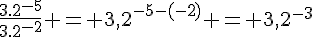 \frac{3.2^{-5}}{3.2^{-2}} = 3,2^{-5-(-2)} = 3,2^{-3}