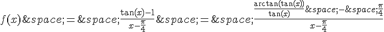 f(x)\,=\,\frac{\tan(x)-1}{x-\frac{\pi}{4}}\,=\,\frac{\frac{\arctan(\tan(x))}{\tan(x)}\,-\,\frac{\pi}{4}}{x-\frac{\pi}{4}}