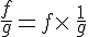 \frac{f}{g}=f\times  \,\frac{1}{g}