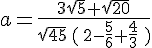 a=\frac{3\sqrt{5}+\sqrt{20}}{\sqrt{45}\,(\,2-\frac{5}{6}+\frac{4}{3}\,\,)}