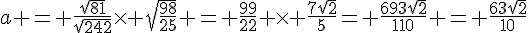a = \frac{\sqrt{81}}{\sqrt{242}}\times   \sqrt{\frac{98}{25}} = \frac{99}{22} \times   \frac{7\sqrt{2}}{5}= \frac{693\sqrt{2}}{110} = \frac{63\sqrt{2}}{10}
