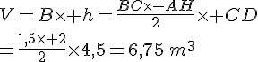 V=B\times   h=\frac{BC\times   AH}{2}\times   CD\\=\frac{1,5\times   2}{2}\times  4,5=6,75\,m^3