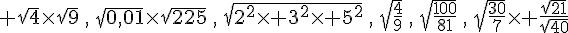  \sqrt{4}\times  \sqrt{9}\,,\,\sqrt{0,01}\times  \sqrt{225}\,,\,\sqrt{2^2\times   3^2\times   5^2}\,,\,\sqrt{\frac{4}{9}}\,,\,\sqrt{\frac{100}{81}}\,,\,\sqrt{\frac{30}{7}}\times   \frac{\sqrt{21}}{\sqrt{40}}