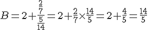 B= 2+\frac{\frac{2}{7}}{\frac{5}{14}} = 2+\frac{2}{7}\times   \frac{14}{5}=2+\frac{4}{5}=\frac{14}{5}