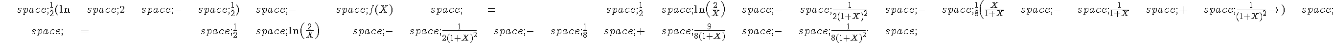 \begin{align*}\,\frac{1}{2}(\ln\,2\,-\,\frac{1}{2})\,-\,f(X)\,=\,\frac{1}{2}\,\ln(\frac{2}{X})\,-\,\frac{1}{2(1+X)^2}\,-\,\frac{1}{8}(\frac{X}{1+X}\,-\,\frac{1}{1+X}\,+\,\frac{1}{(1+X)^2})\,\,=\,\frac{1}{2}\,\ln(\frac{2}{X})\,-\,\frac{1}{2(1+X)^2}\,-\,\frac{1}{8}\,+\,\frac{9}{8(1+X)}\,-\,\frac{1}{8(1+X)^2}.\,\end{align*}