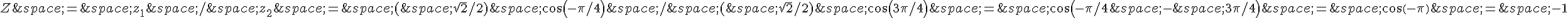 Z\,=\,z_1\,/\,z_2\,=\,(\,\sqrt{2}/2)\,cos(-\pi/4)\,/\,(\,\sqrt{2}/2)\,cos(3\pi/4)\,=\,cos(-\pi/4\,-\,3\pi/4)\,=\,cos(-\pi)\,=\,-1