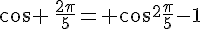 cos \,\frac{2\pi}{5}= cos^2\frac{\pi}{5}-1