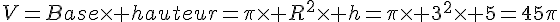 V=Base\times   hauteur=\pi\times   R^2\times   h=\pi\times   3^2\times   5=45\pi