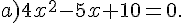 a)4x^2-5x+10=0.