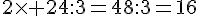 2\times   24:3=48:3=16