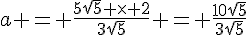 a = \frac{5\sqrt{5} \times   2}{3\sqrt{5}} = \frac{10\sqrt{5}}{3\sqrt{5}}