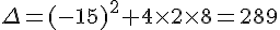 \Delta =(-15)^2+4\times 2\times 8=289