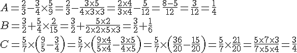 A=\frac{2}{3}-\frac{3}{4}\times   \frac{5}{9}=\frac{2}{3}-\frac{3\times   5 }{4\times   3\times   3}=\frac{2\times   4}{3\times   4}-\frac{5}{12}=\frac{8-5}{12}=\frac{3}{12}=\frac{1}{4}\\B=\frac{3}{2}+\frac{5}{4}\times   \frac{2}{15}=\frac{3}{2}+\frac{5\times   2 }{2\times  2\times  5\times  3} =\frac{3}{2}+\frac{1}{6}\\C=\frac{5}{7}\times    ( \frac{9}{5}-\frac{3}{4}  )=\frac{5}{7}\times    ( \frac{9\times   4}{5\times   4}-\frac{3\times   5}{4\times   5}  )=\frac{5}{7}\times    ( \frac{36}{20}-\frac{15}{20}  )=\frac{5}{7}\times   \frac{21}{20}=\frac{5\times   7\times   3}{7\times  5\times  4}=\frac{3}{4}