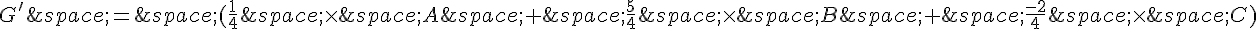 G'\,=\,(\frac{1}{4}\,\times \,A\,+\,\frac{5}{4}\,\times \,B\,+\,\frac{-2}{4}\,\times \,C)