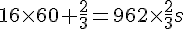 16 \times  60+\frac{2}{3}= 962\times  \frac{2}{3} s