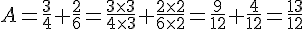  A=\frac{3}{4}+\frac{2}{6}=\frac{3\times   3}{4\times   3}+\frac{2\times   2}{6\times   2}=\frac{9}{12}+\frac{4}{12}=\frac{13}{12}