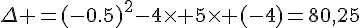 \Delta =(-0.5)^2-4\times 5\times (-4)=80,25
