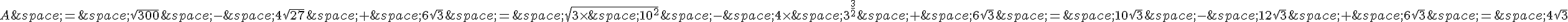 A\,=\,\sqrt{300}\,-\,4\sqrt{27}\,+\,6\sqrt{3}\,=\,\sqrt{3\times \,10^2}\,-\,4\times \,3^{\frac{3}{2}}\,+\,6\sqrt{3}\,=\,10\sqrt{3}\,-\,12\sqrt{3}\,+\,6\sqrt{3}\,=\,4\sqrt{3}