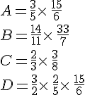 A=\frac{3}{5}\times \,\frac{15}{6}\B=\frac{14}{11}\times \,\frac{33}{7}\C=\frac{2}{3}\times \,\frac{3}{8}\D=\frac{3}{2}\times \,\frac{2}{5}\times \,\frac{15}{6}