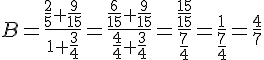 B=\frac{\frac{2}{5}+\frac{9}{15}}{1+\frac{3}{4}}=\frac{\frac{6}{15}+\frac{9}{15}}{\frac{4}{4}+\frac{3}{4}}=\frac{\frac{15}{15}}{\frac{7}{4}}=\frac{1}{\frac{7}{4}}=\frac{4}{7}