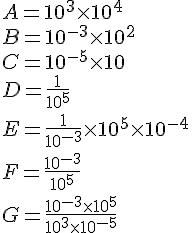 A=10^3\times 10^4\B=10^{-3}\times 10^2\C=10^{-5}\times 10\D=\frac{1}{10^5}\E=\frac{1}{10^{-3}}\times 10^5\times 10^{-4}\F=\frac{10^{-3}}{10^5}\G=\frac{10^{-3}\times 10^5}{10^3\times 10^{-5}}