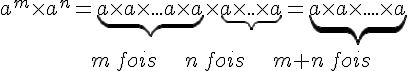 a^m\times   a^n=\underbrace{a\times   a\times   ...a\times   a}\times   \underbrace{a\times   ..\times   a}=\underbrace{a\times   a\times   ....\times   a}\\\,\,\,\,\,\,\,\,\,\,\,\,\,\,\,\,\,\,\,\,\,\,\,\,\,\,\,\,\,\,\,\,\,\,\,\,\,\,\,\,\,\,\,\,m\, fois\,\,\,\,\,\,\,\,\,\,\,\,n\,fois\,\,\,\,\,\,\,\,\,\,\,\,m+n\,fois