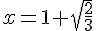 x = 1+\sqrt{\frac{2}{3}}