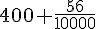400 + \frac{56}{10 000}