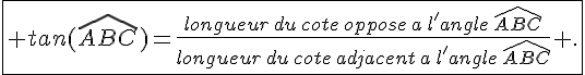 \fbox{ tan(\widehat{ABC})=\frac{longueur\,du\,cote\,oppose\,a\,l'angle\,\widehat{ABC}}{longueur\,du\,cote\,adjacent\,a\,l'angle\,\widehat{ABC}} .