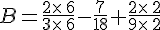 B=\frac{2\times \,6}{3\times \,6}-\frac{7}{18}+\frac{2\times \,2}{9\times \,2}