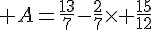  A=\frac{13}{7}-\frac{2}{7}\times   \frac{15}{12}