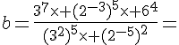 b=\frac{3^7\times   (2^{-3})^5\times   6^4}{(3^2)^5\times   (2^{-5})^2}=