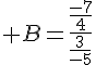 B=\frac{\frac{-7}{4}}{\frac{3}{-5}}