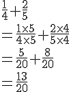 \frac{1}{4}+\frac{2}{5}\\=\frac{1\times   5}{4\times   5}+\frac{2\times   4}{5\times   4}\\=\frac{5}{20}+\frac{8}{20}\\=\frac{13}{20}
