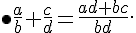 \bullet \frac{a}{b}+\frac{c}{d}=\frac{ad+bc}{bd} .