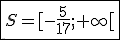   \fbox{S=[-\frac{5}{17};+\infty[ }
