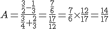 A= \frac{\frac{3}{2}-\frac{1}{3}}{\frac{3}{4}+\frac{2}{3}} = \frac{\frac{7}{6}}{\frac{17}{12}}=\frac{7}{6}\times   \frac{12}{17}=\frac{14}{17}