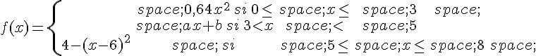 f(x)=\{\begin{matrix}\,0,64x^2\,si\,0\leq\,\,x\leq\,\,3\,\\\,ax+b\,si\,3lt;x\,lt;\,5\\4-(x-6)^2\,\,si\,\,5\leq\,\,x\leq\,\,8\,\end{matrix}.